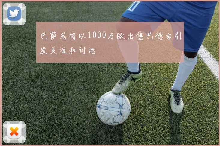 巴萨或将以1000万欧出售巴德吉引发关注和讨论