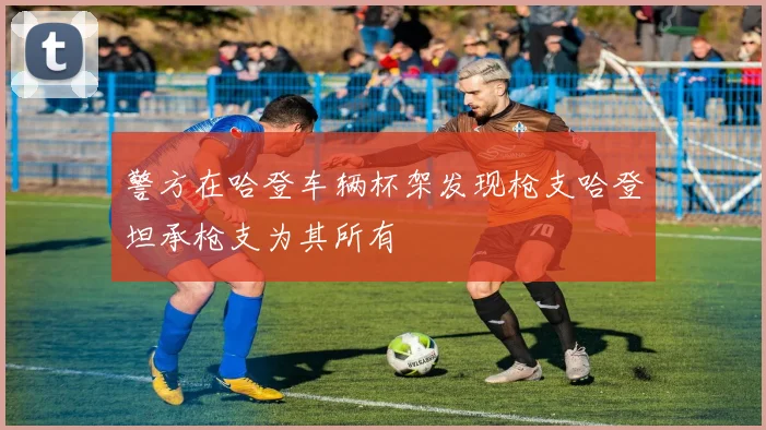 警方在哈登车辆杯架发现枪支哈登坦承枪支为其所有