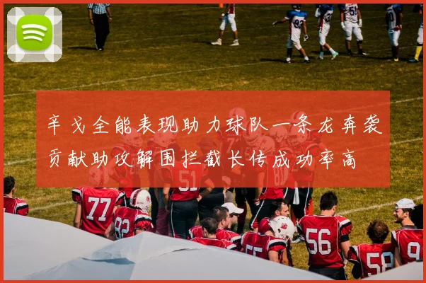 辛戈全能表现助力球队一条龙奔袭贡献助攻解围拦截长传成功率高