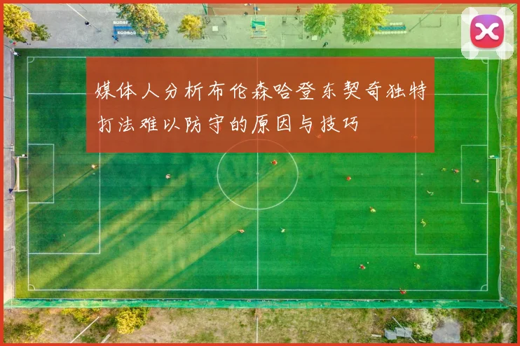 媒体人分析布伦森哈登东契奇独特打法难以防守的原因与技巧