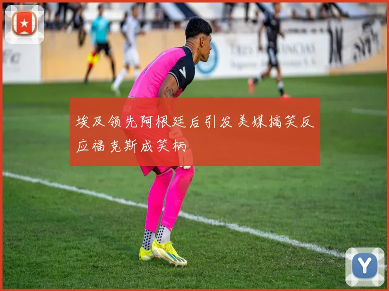 埃及领先阿根廷后引发美媒搞笑反应福克斯成笑柄
