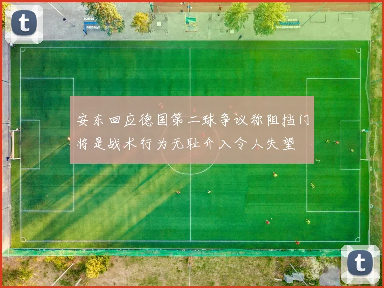 安东回应德国第二球争议称阻挡门将是战术行为无耻介入令人失望