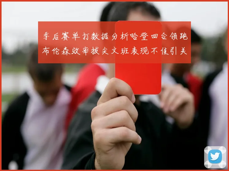 季后赛单打数据分析哈登回合领跑布伦森效率拔尖文班表现不佳引关注