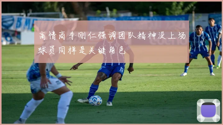 高情商李刚仁强调团队精神没上场球员同样是关键角色