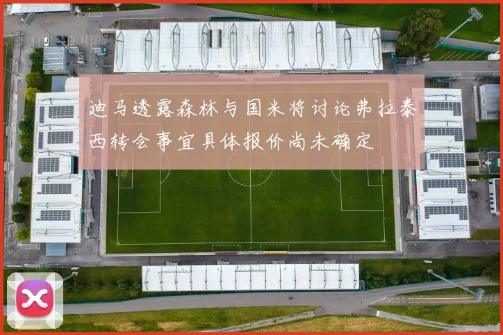 迪马透露森林与国米将讨论弗拉泰西转会事宜具体报价尚未确定