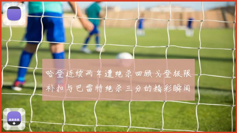 哈登连续两年遭绝杀回顾戈登极限补扣与巴雷特绝杀三分的精彩瞬间