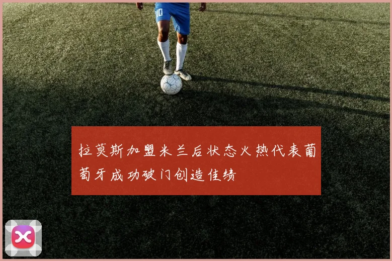 拉莫斯加盟米兰后状态火热代表葡萄牙成功破门创造佳绩