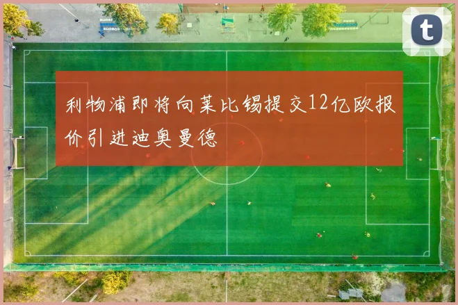 利物浦即将向莱比锡提交12亿欧报价引进迪奥曼德