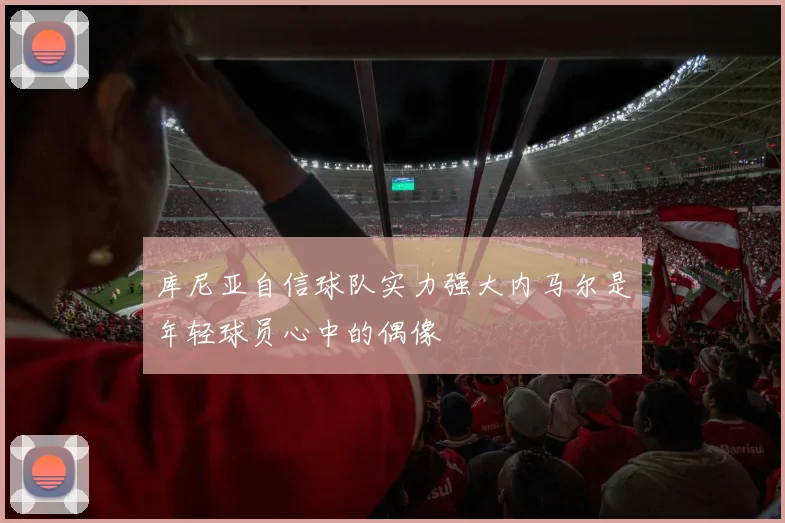 库尼亚自信球队实力强大内马尔是年轻球员心中的偶像